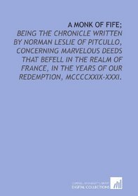 A monk of Fife;: being the chronicle written by Norman Leslie of Pitcullo, concerning marvelous deeds that befell in the realm of France, in the years of our redemption, MCCCCXXIX-XXXI.