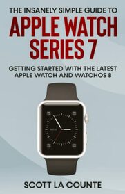 The Insanely Simple Guide to Apple Watch Series 7: Getting Started with the Latest Apple Watch and watchOS 8