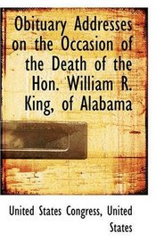 Obituary Addresses on the Occasion of the Death of the Hon. William R. King, of Alabama
