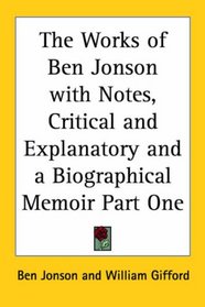 The Works of Ben Jonson with Notes, Critical and Explanatory and a Biographical Memoir Part One