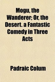 Mogu, the Wanderer; Or, the Desert. a Fantastic Comedy in Three Acts