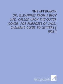 The Aftermath: Or, Gleanings From a Busy Life. Called Upon the Outer Cover, for Purposes of Sale, Caliban's Guide to Letters [ 1903 ]
