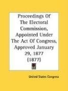 Proceedings Of The Electoral Commission, Appointed Under The Act Of Congress, Approved January 29, 1877 (1877)