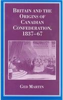 Britain and the Origins of Canadian Confederation 1837-67