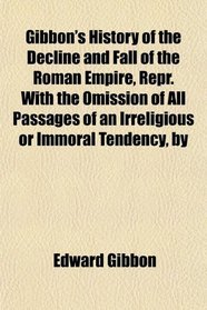 Gibbon's History of the Decline and Fall of the Roman Empire, Repr. With the Omission of All Passages of an Irreligious or Immoral Tendency, by