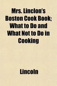 Mrs. Linclon's Boston Cook Book; What to Do and What Not to Do in Cooking