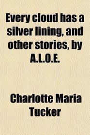 Every cloud has a silver lining, and other stories, by A.L.O.E.