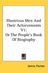 Illustrious Men And Their Achievements V1: Or The People's Book Of Biography