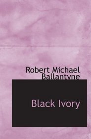 Black Ivory: A Tale of Adventure Among the Slavers of East Afri