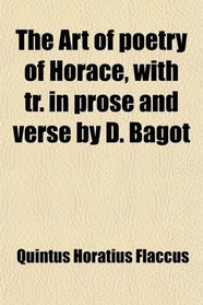 The Art of poetry of Horace, with tr. in prose and verse by D. Bagot