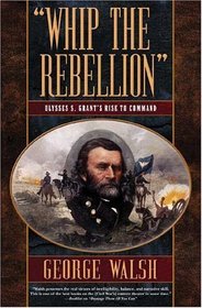 Whip the Rebellion : Ulysses S. Grant's Rise to Command