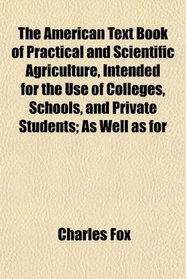 The American Text Book of Practical and Scientific Agriculture, Intended for the Use of Colleges, Schools, and Private Students; As Well as for