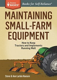 Maintaining Small-Farm Equipment: How to Keep Tractors and Implements Running Well. A Storey Basics Title