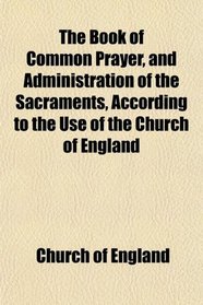 The Book of Common Prayer, and Administration of the Sacraments, According to the Use of the Church of England