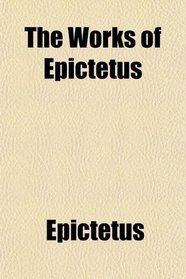 The Works of Epictetus (Volume 1); Consisting of His Discourses, in Four Books, the Enchiridion, and Fragments