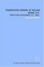 Thanksgiving sermon, by William Adams, D.D.: preached November 27, 1862.
