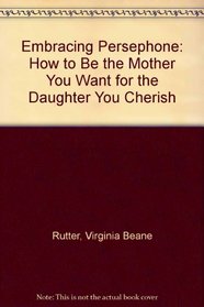Embracing Persephone: How to Be the Mother You Want for the Daughter You Cherish