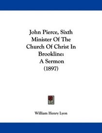 John Pierce, Sixth Minister Of The Church Of Christ In Brookline: A Sermon (1897)