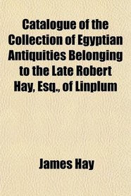Catalogue of the Collection of Egyptian Antiquities Belonging to the Late Robert Hay, Esq., of Linplum