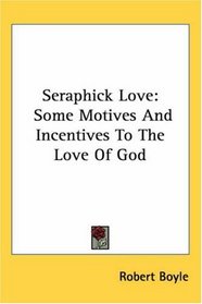 Seraphick Love: Some Motives And Incentives To The Love Of God