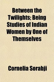 Between the Twilights; Being Studies of Indian Women by One of Themselves