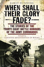 WHEN SHALL THEIR GLORY FADE?: The Stories of the Thirty-Eight Battle Honours of the Army Commandos
