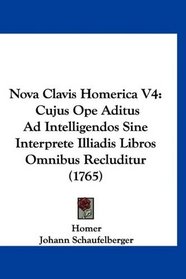 Nova Clavis Homerica V4: Cujus Ope Aditus Ad Intelligendos Sine Interprete Illiadis Libros Omnibus Recluditur (1765) (Latin Edition)