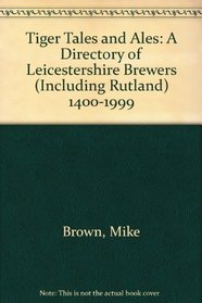 Tiger Tales and Ales: A Directory of Leicestershire Brewers (Including Rutland) 1400-1999