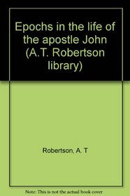 Epochs in the life of the apostle John (A.T. Robertson library)
