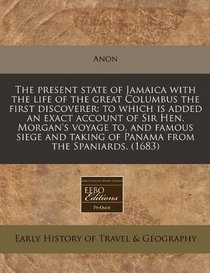 The present state of Jamaica with the life of the great Columbus the first discoverer: to which is added an exact account of Sir Hen. Morgan's voyage ... taking of Panama from the Spaniards. (1683)