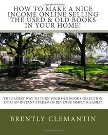 How To Make A Nice Income Online Selling The Used & Old Books In Your Home!: The Easiest Way To Turn Your Old Book Collection Into An Instant Stream Of Revenue Simply & Easily! (Volume 1)