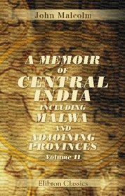A Memoir of Central India, Including Malwa and Adjoining Provinces: With the History and Copious Illustrations of the Past and Present Condition of That Country. Volume 2
