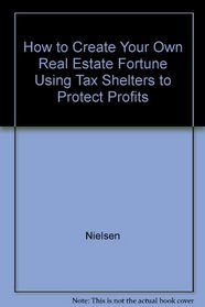 How to Create Your Own Real Estate Fortune Using Tax Shelters to Protect Profits