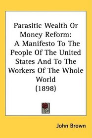 Parasitic Wealth Or Money Reform: A Manifesto To The People Of The United States And To The Workers Of The Whole World (1898)