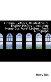 Original Letters, Illustrative of English History: Including Numerous Royal Letters; from Autograph