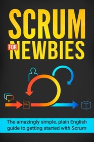 Scrum for Newbies: The Amazingly Simple, Plain English Guide To Getting Started With Scrum (Scrum, agile project management, lean, scrum master, scrum agile, exam, software development) (Volume 1)