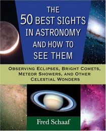 The 50 Best Sights in Astronomy and How to See Them: Observing Eclipses, Bright Comets, Meteor Showers, and Other Celestial Wonders