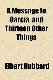 A Message to Garcia, and Thirteen Other Things