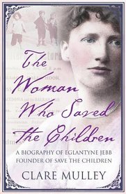 The Woman Who Saved the Children: A Biography of Eglantyne Jebb