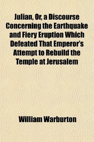 Julian, Or, a Discourse Concerning the Earthquake and Fiery Eruption Which Defeated That Emperor's Attempt to Rebuild the Temple at Jerusalem