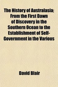 The History of Australasia; From the First Dawn of Discovery in the Southern Ocean to the Establishment of Self-Government in the Various