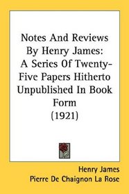 Notes And Reviews By Henry James: A Series Of Twenty-Five Papers Hitherto Unpublished In Book Form (1921)