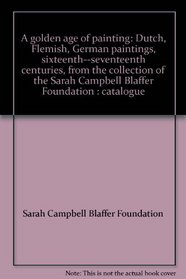 A golden age of painting: Dutch, Flemish, German paintings, sixteenth--seventeenth centuries, from the collection of the Sarah Campbell Blaffer Foundation : catalogue