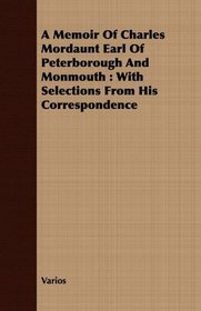 A Memoir Of Charles Mordaunt Earl Of Peterborough And Monmouth: With Selections From His Correspondence
