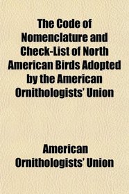 The Code of Nomenclature and Check-List of North American Birds Adopted by the American Ornithologists' Union