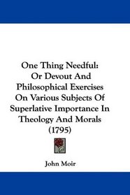 One Thing Needful: Or Devout And Philosophical Exercises On Various Subjects Of Superlative Importance In Theology And Morals (1795)