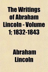 The Writings of Abraham Lincoln - Volume 1; 1832-1843