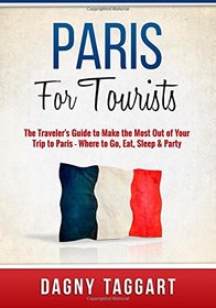 Paris: For Tourists - The Traveler's Guide to Make the Most Out of Your Trip to Paris - Where to Go, Eat, Sleep & Party