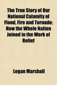 The True Story of Our National Calamity of Flood, Fire and Tornado; How the Whole Nation Joined in the Work of Relief