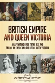 British Empire and Queen Victoria: A Captivating Guide to the Rise and Fall of an Empire and the Life of Queen Victoria